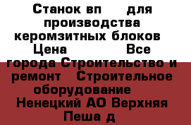 Станок вп 600 для производства керомзитных блоков › Цена ­ 40 000 - Все города Строительство и ремонт » Строительное оборудование   . Ненецкий АО,Верхняя Пеша д.